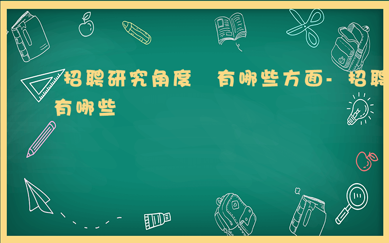 招聘研究角度 有哪些方面-招聘研究角度 有哪些